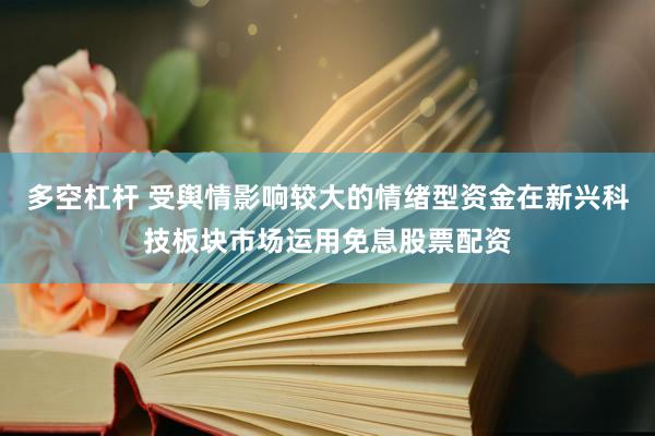 多空杠杆 受舆情影响较大的情绪型资金在新兴科技板块市场运用免息股票配资