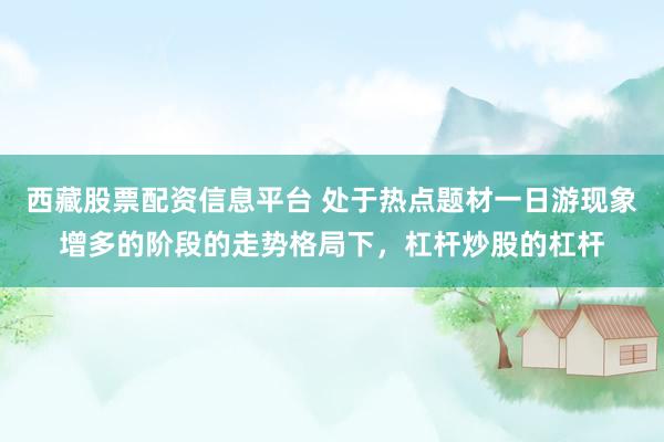 西藏股票配资信息平台 处于热点题材一日游现象增多的阶段的走势格局下，杠杆炒股的杠杆