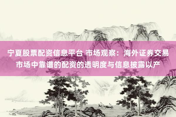 宁夏股票配资信息平台 市场观察：海外证券交易市场中靠谱的配资的透明度与信息披露以产