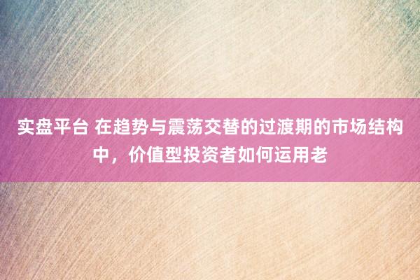 实盘平台 在趋势与震荡交替的过渡期的市场结构中，价值型投资者如何运用老