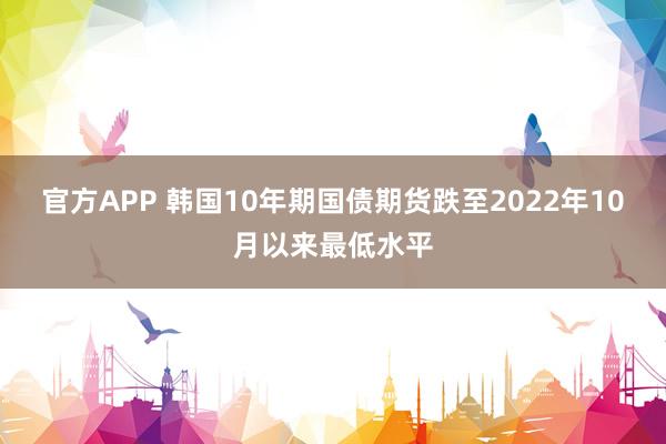 官方APP 韩国10年期国债期货跌至2022年10月以来最低水平