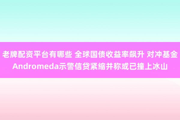 老牌配资平台有哪些 全球国债收益率飙升 对冲基金Andromeda示警信贷紧缩并称或已撞上冰山