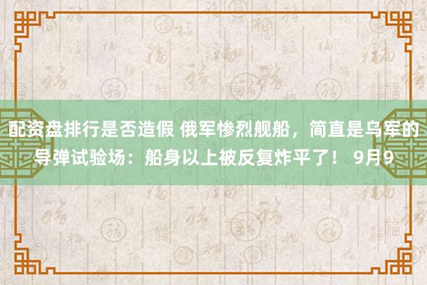 配资盘排行是否造假 俄军惨烈舰船,简直是乌军的导弹试验场:船身以上被反复炸平了! 9月9