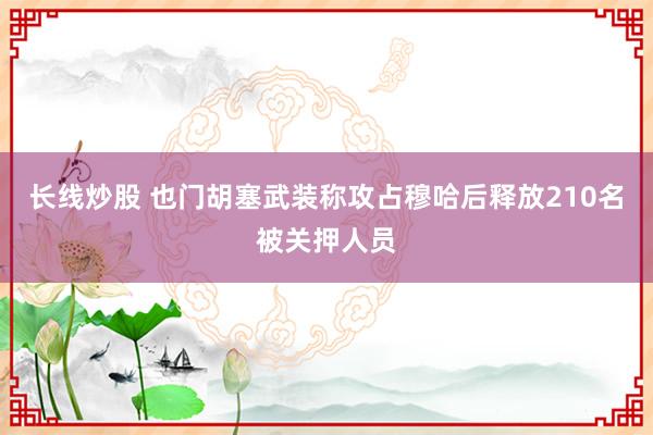 长线炒股 也门胡塞武装称攻占穆哈后释放210名被关押人员