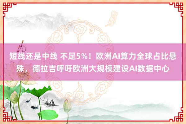 短线还是中线 不足5%！欧洲AI算力全球占比悬殊，德拉吉呼吁欧洲大规模建设AI数据中心