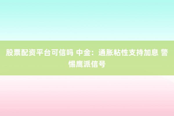 股票配资平台可信吗 中金：通胀粘性支持加息 警惕鹰派信号