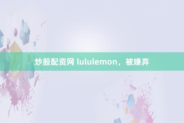炒股配资网 lululemon，被嫌弃