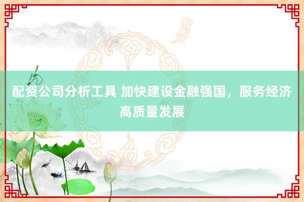 配资公司分析工具 加快建设金融强国，服务经济高质量发展