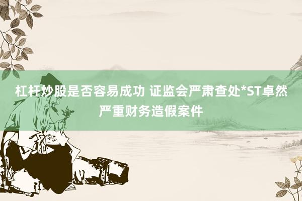 杠杆炒股是否容易成功 证监会严肃查处*ST卓然严重财务造假案件