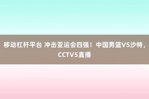 移动杠杆平台 冲击亚运会四强！中国男篮VS沙特，CCTV5直播