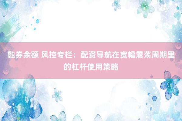 融券余额 风控专栏：配资导航在宽幅震荡周期里的杠杆使用策略