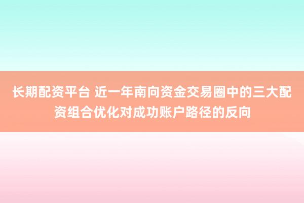 长期配资平台 近一年南向资金交易圈中的三大配资组合优化对成功账户路径的反向