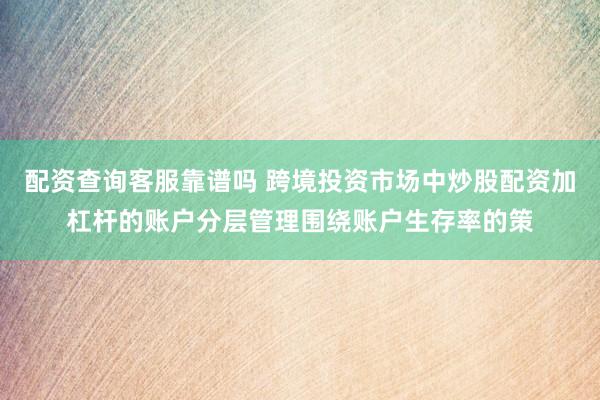 配资查询客服靠谱吗 跨境投资市场中炒股配资加杠杆的账户分层管理围绕账户生存率的策