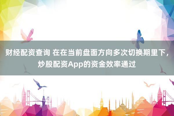 财经配资查询 在在当前盘面方向多次切换期里下，炒股配资App的资金效率通过