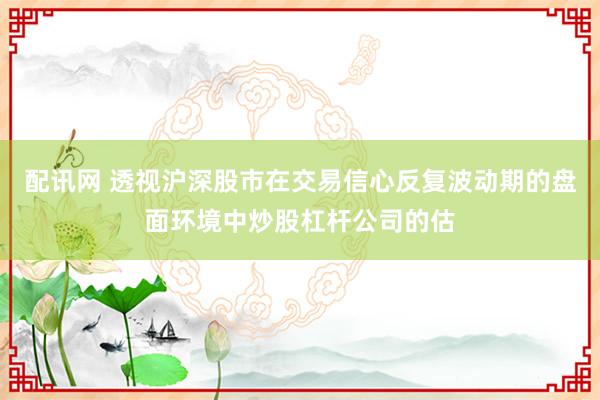 配讯网 透视沪深股市在交易信心反复波动期的盘面环境中炒股杠杆公司的估