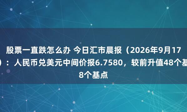 股票一直跌怎么办 今日汇市晨报（2026年9月17日）：人民币兑美元中间价报6.7580，较前升值48个基点