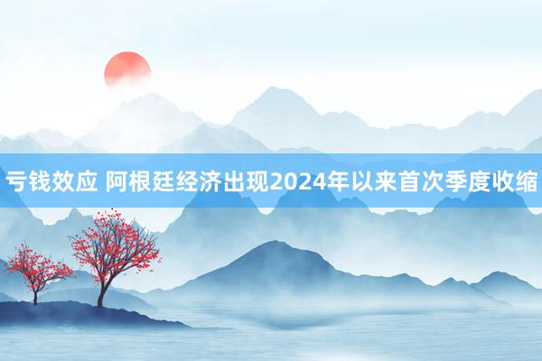 亏钱效应 阿根廷经济出现2024年以来首次季度收缩