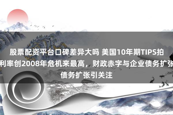 股票配资平台口碑差异大吗 美国10年期TIPS拍卖得标利率创2008年危机来最高，财政赤字与企业债务扩张引关注