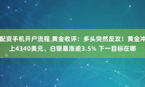 配资手机开户流程 黄金收评：多头突然反攻！黄金冲上4340美元、白银暴涨逾3.5% 下一目标在哪
