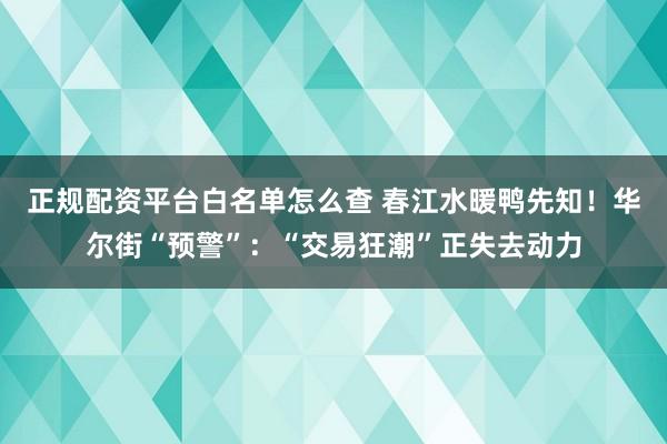正规配资平台白名单怎么查 春江水暖鸭先知!华尔街“预警”:“交易狂潮”正失去动力