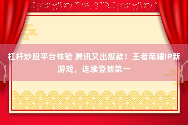 杠杆炒股平台体验 腾讯又出爆款！王者荣耀IP新游戏，连续登顶第一