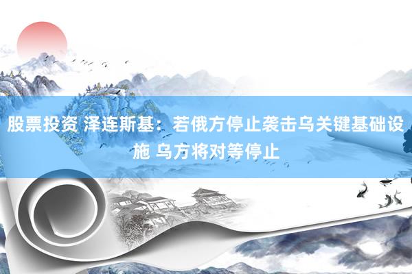 股票投资 泽连斯基：若俄方停止袭击乌关键基础设施 乌方将对等停止