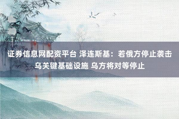 证券信息网配资平台 泽连斯基：若俄方停止袭击乌关键基础设施 乌方将对等停止