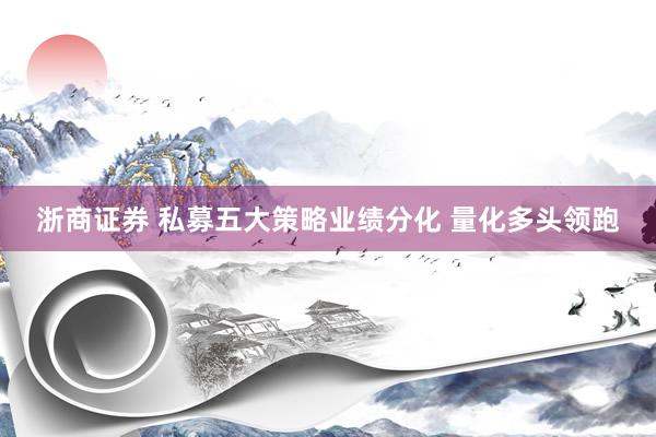 浙商证券 私募五大策略业绩分化 量化多头领跑