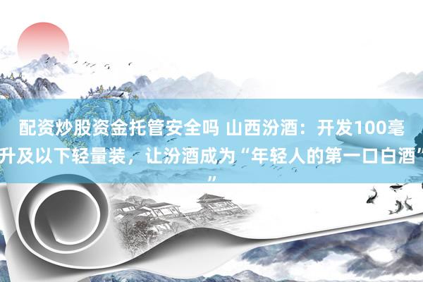配资炒股资金托管安全吗 山西汾酒：开发100毫升及以下轻量装，让汾酒成为“年轻人的第一口白酒”