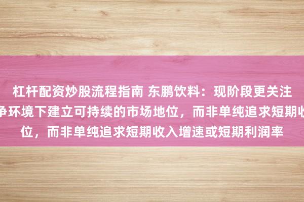 杠杆配资炒股流程指南 东鹏饮料：现阶段更关注补水啦能否在充分竞争环境下建立可持续的市场地位，而非单纯追求短期收入增速或短期利润率