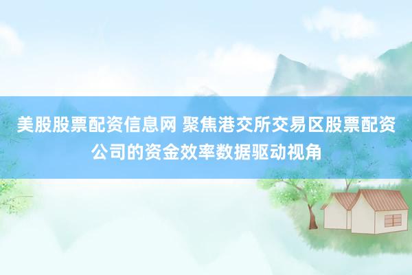 美股股票配资信息网 聚焦港交所交易区股票配资公司的资金效率数据驱动视角