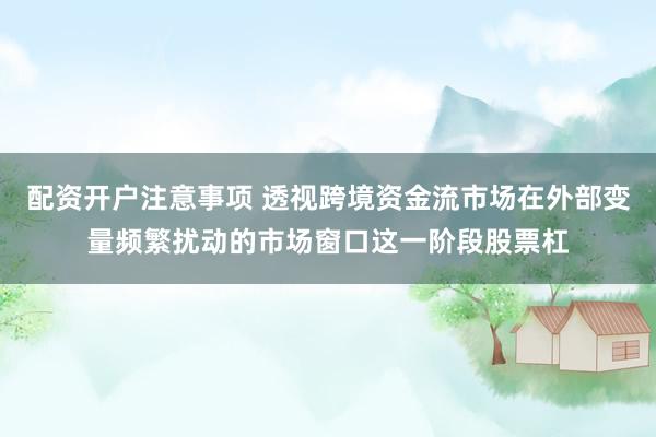 配资开户注意事项 透视跨境资金流市场在外部变量频繁扰动的市场窗口这一阶段股票杠