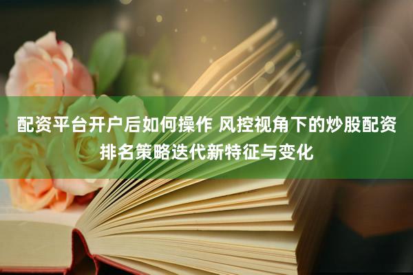 配资平台开户后如何操作 风控视角下的炒股配资排名策略迭代新特征与变化
