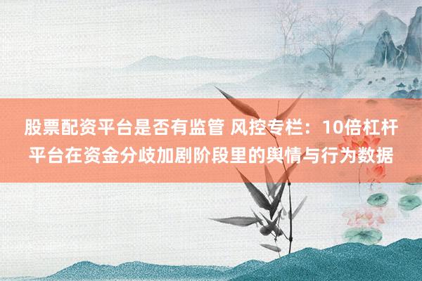 股票配资平台是否有监管 风控专栏：10倍杠杆平台在资金分歧加剧阶段里的舆情与行为数据