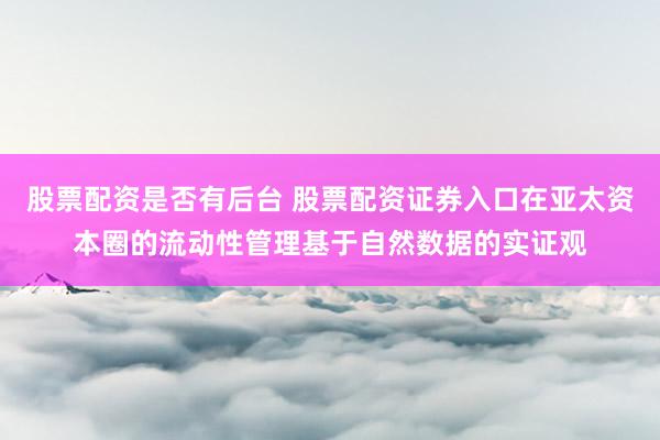 股票配资是否有后台 股票配资证券入口在亚太资本圈的流动性管理基于自然数据的实证观