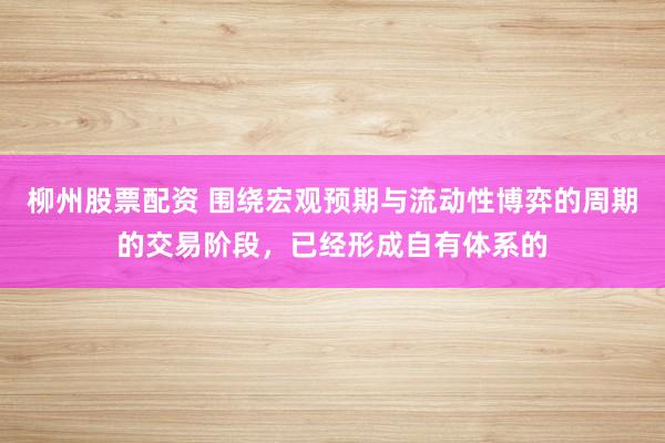 柳州股票配资 围绕宏观预期与流动性博弈的周期的交易阶段，已经形成自有体系的