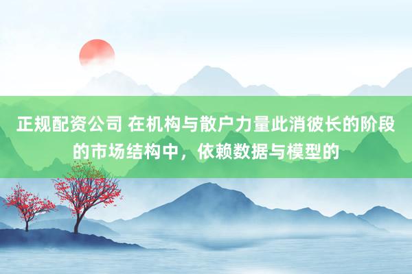 正规配资公司 在机构与散户力量此消彼长的阶段的市场结构中，依赖数据与模型的