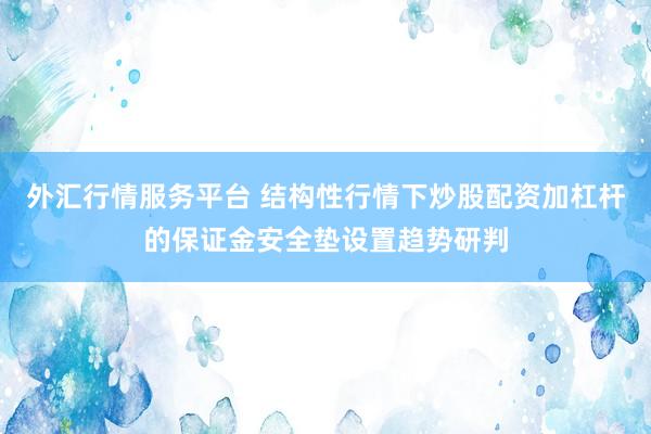 外汇行情服务平台 结构性行情下炒股配资加杠杆的保证金安全垫设置趋势研判