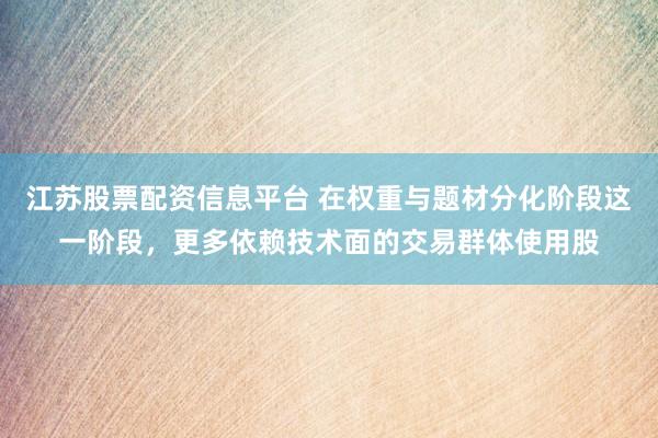 江苏股票配资信息平台 在权重与题材分化阶段这一阶段，更多依赖技术面的交易群体使用股