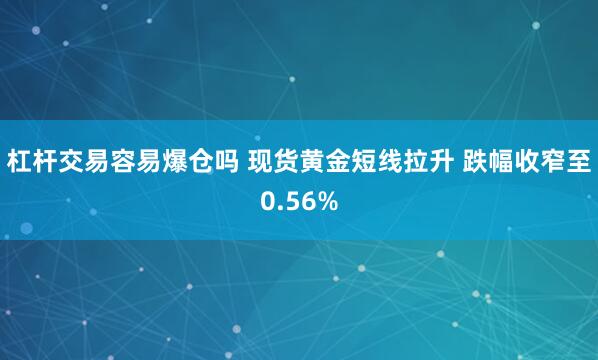 杠杆交易容易爆仓吗 现货黄金短线拉升 跌幅收窄至0.56%