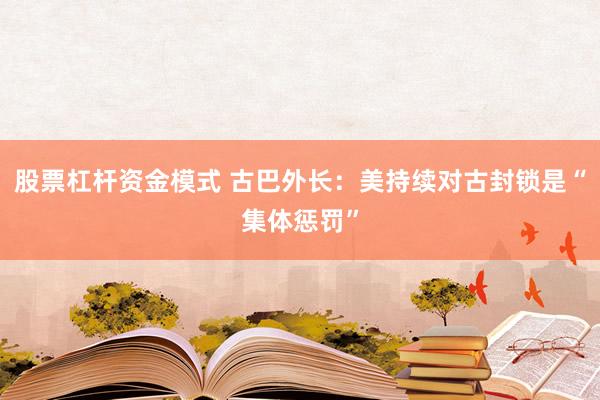 股票杠杆资金模式 古巴外长：美持续对古封锁是“集体惩罚”