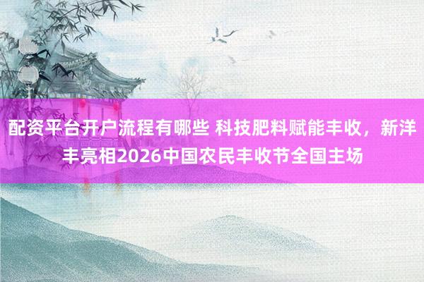 配资平台开户流程有哪些 科技肥料赋能丰收，新洋丰亮相2026中国农民丰收节全国主场