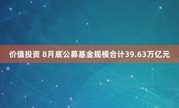 价值投资 8月底公募基金规模合计39.63万亿元