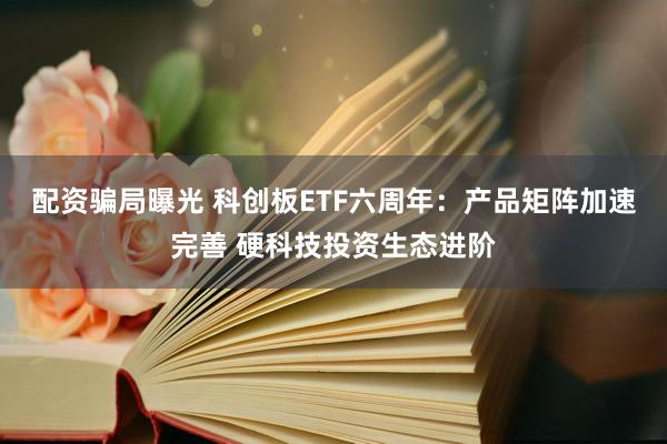 配资骗局曝光 科创板ETF六周年：产品矩阵加速完善 硬科技投资生态进阶