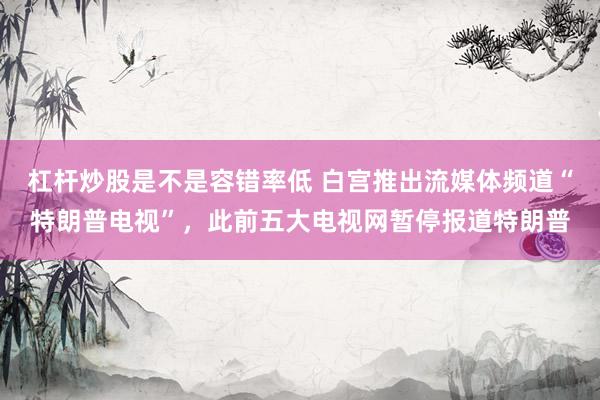 杠杆炒股是不是容错率低 白宫推出流媒体频道“特朗普电视”，此前五大电视网暂停报道特朗普