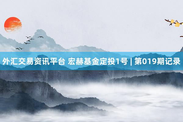 外汇交易资讯平台 宏赫基金定投1号 | 第019期记录