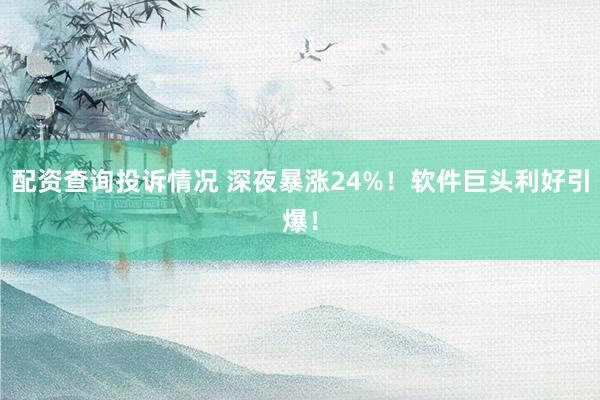 配资查询投诉情况 深夜暴涨24%！软件巨头利好引爆！