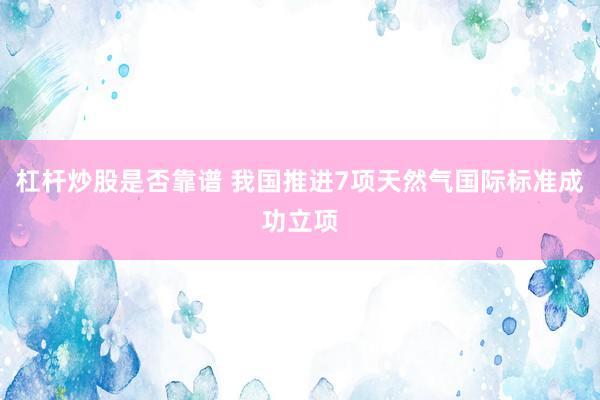 杠杆炒股是否靠谱 我国推进7项天然气国际标准成功立项