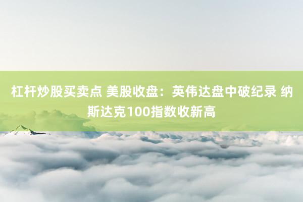 杠杆炒股买卖点 美股收盘：英伟达盘中破纪录 纳斯达克100指数收新高