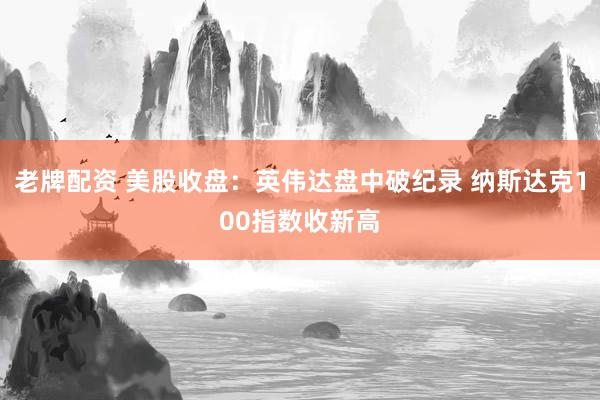 老牌配资 美股收盘：英伟达盘中破纪录 纳斯达克100指数收新高